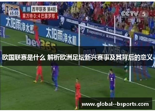 欧国联赛是什么 解析欧洲足坛新兴赛事及其背后的意义