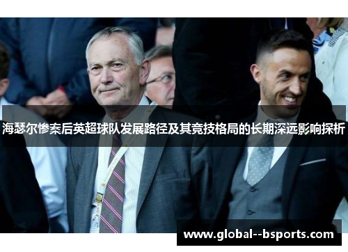 海瑟尔惨案后英超球队发展路径及其竞技格局的长期深远影响探析 海瑟尔惨案后英超球队发展路径及其竞技格局的长期深远影响探析