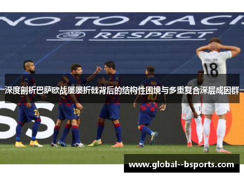 深度剖析巴萨欧战屡屡折戟背后的结构性困境与多重复合深层成因群