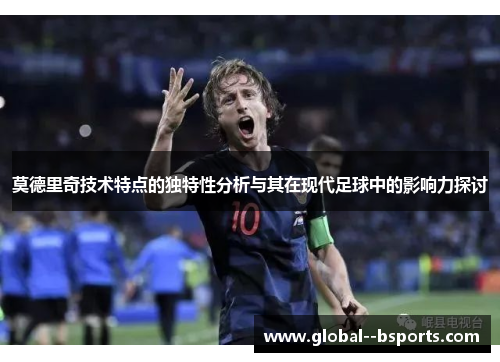 莫德里奇技术特点的独特性分析与其在现代足球中的影响力探讨