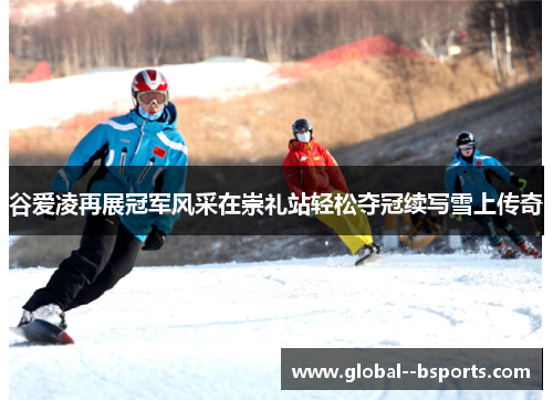 谷爱凌再展冠军风采在崇礼站轻松夺冠续写雪上传奇