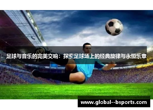 足球与音乐的完美交响:探索足球场上的经典旋律与永恒乐章 足球与音乐的完美交响:探索足球场上的经典旋律与永恒乐章