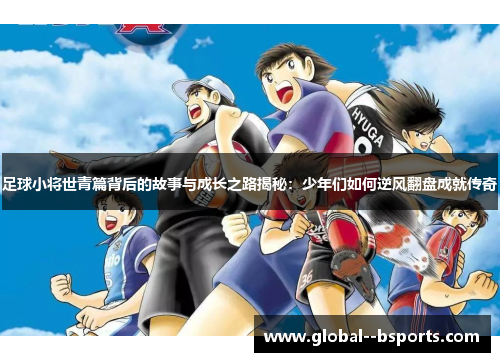 足球小将世青篇背后的故事与成长之路揭秘:少年们如何逆风翻盘成就传奇 足球小将世青篇背后的故事与成长之路揭秘:少年们如何逆风翻盘成就传奇