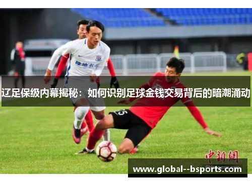 辽足保级内幕揭秘:如何识别足球金钱交易背后的暗潮涌动 辽足保级内幕揭秘:如何识别足球金钱交易背后的暗潮涌动
