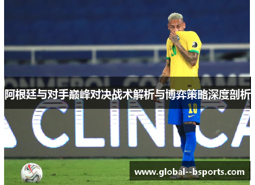阿根廷与对手巅峰对决战术解析与博弈策略深度剖析 阿根廷与对手巅峰对决战术解析与博弈策略深度剖析