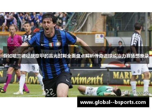 假如哈兰德征战意甲的高光时刻全面盘点解析传奇进球统治力赛场想象录 假如哈兰德征战意甲的高光时刻全面盘点解析传奇进球统治力赛场想象录