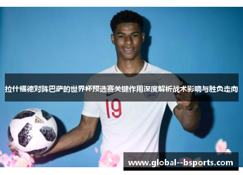 拉什福德对阵巴萨的世界杯预选赛关键作用深度解析战术影响与胜负走向 拉什福德对阵巴萨的世界杯预选赛关键作用深度解析战术影响与胜负走向