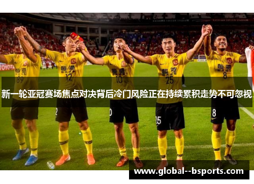 新一轮亚冠赛场焦点对决背后冷门风险正在持续累积走势不可忽视 新一轮亚冠赛场焦点对决背后冷门风险正在持续累积走势不可忽视