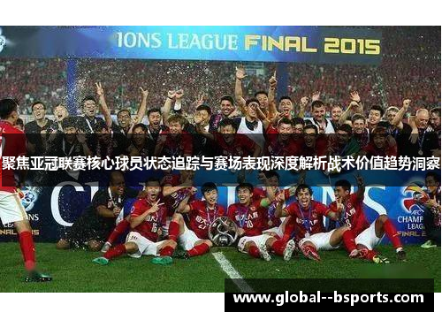 聚焦亚冠联赛核心球员状态追踪与赛场表现深度解析战术价值趋势洞察 聚焦亚冠联赛核心球员状态追踪与赛场表现深度解析战术价值趋势洞察