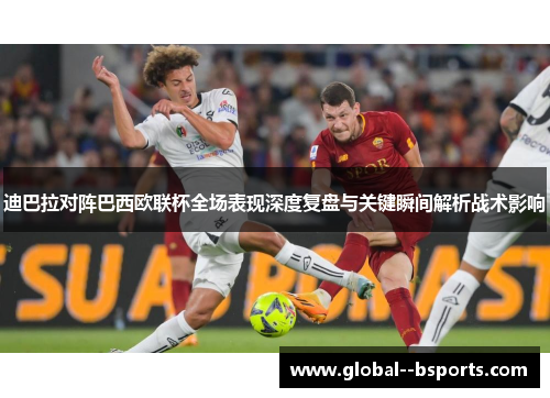 迪巴拉对阵巴西欧联杯全场表现深度复盘与关键瞬间解析战术影响 迪巴拉对阵巴西欧联杯全场表现深度复盘与关键瞬间解析战术影响
