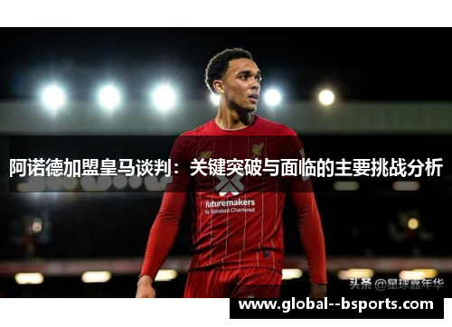 阿诺德加盟皇马谈判:关键突破与面临的主要挑战分析 阿诺德加盟皇马谈判:关键突破与面临的主要挑战分析