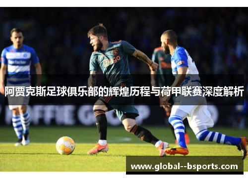 阿贾克斯足球俱乐部的辉煌历程与荷甲联赛深度解析 阿贾克斯足球俱乐部的辉煌历程与荷甲联赛深度解析
