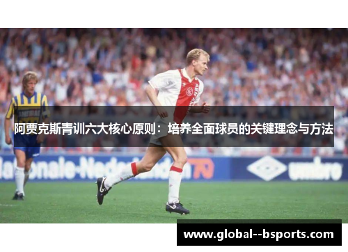 阿贾克斯青训六大核心原则:培养全面球员的关键理念与方法 阿贾克斯青训六大核心原则:培养全面球员的关键理念与方法