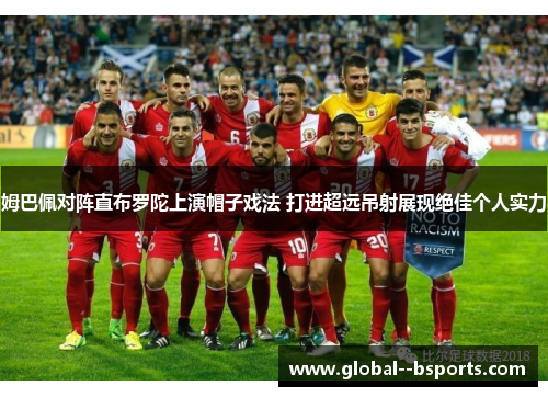 姆巴佩对阵直布罗陀上演帽子戏法 打进超远吊射展现绝佳个人实力 姆巴佩对阵直布罗陀上演帽子戏法 打进超远吊射展现绝佳个人实力