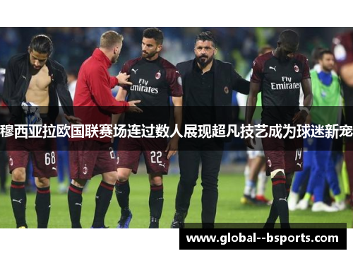 穆西亚拉欧国联赛场连过数人展现超凡技艺成为球迷新宠 穆西亚拉欧国联赛场连过数人展现超凡技艺成为球迷新宠