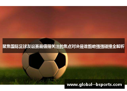 聚焦国际足球友谊赛最值得关注的焦点对决是谁前瞻强强碰撞全解析 聚焦国际足球友谊赛最值得关注的焦点对决是谁前瞻强强碰撞全解析