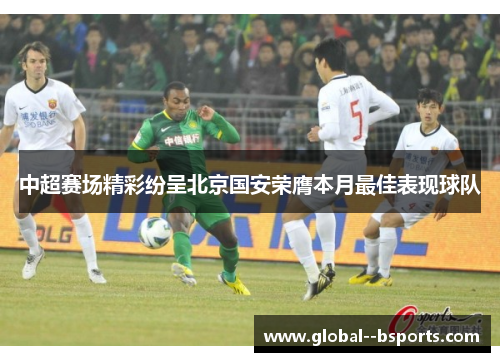 中超赛场精彩纷呈北京国安荣膺本月最佳表现球队 中超赛场精彩纷呈北京国安荣膺本月最佳表现球队