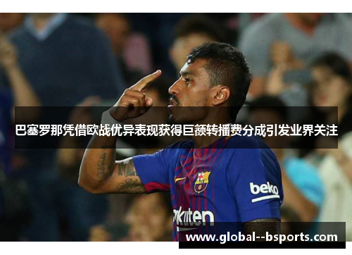巴塞罗那凭借欧战优异表现获得巨额转播费分成引发业界关注 巴塞罗那凭借欧战优异表现获得巨额转播费分成引发业界关注